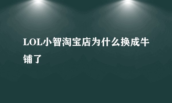 LOL小智淘宝店为什么换成牛铺了