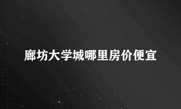 廊坊大学城哪里房价便宜
