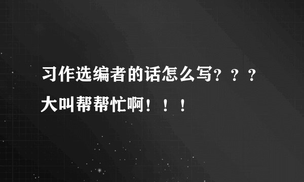 习作选编者的话怎么写？？？大叫帮帮忙啊！！！
