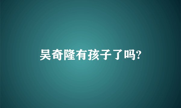 吴奇隆有孩子了吗?