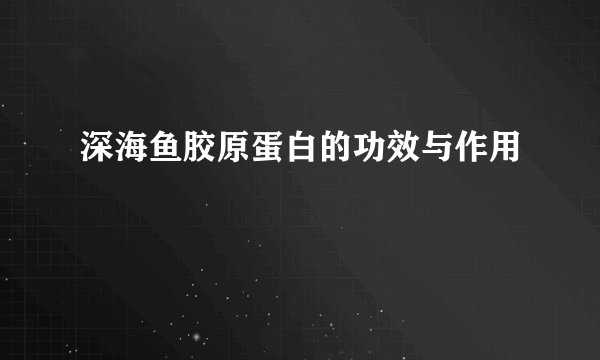 深海鱼胶原蛋白的功效与作用