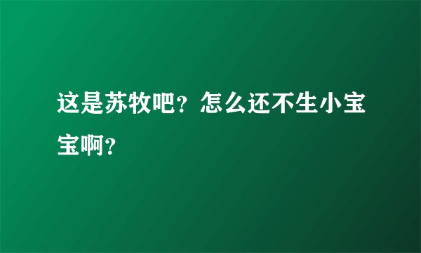 这是苏牧吧？怎么还不生小宝宝啊？