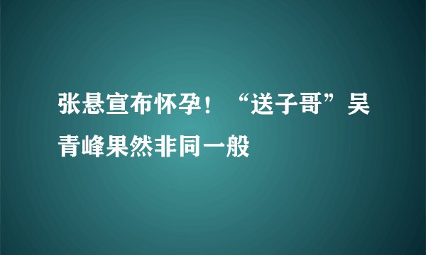 张悬宣布怀孕！“送子哥”吴青峰果然非同一般