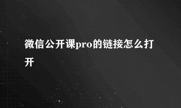 微信公开课pro的链接怎么打开