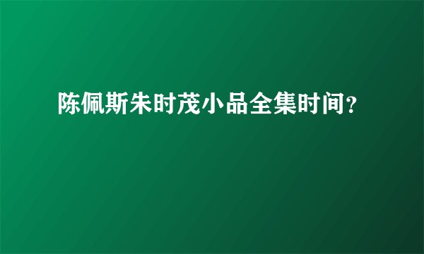 陈佩斯朱时茂小品全集时间？