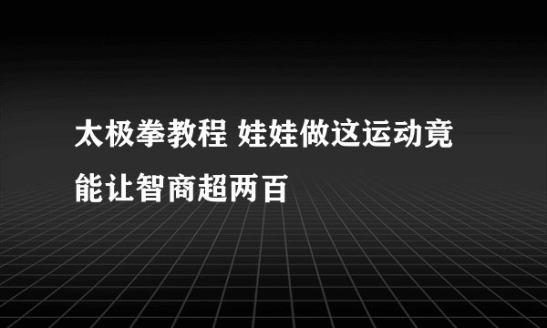 太极拳教程 娃娃做这运动竟能让智商超两百