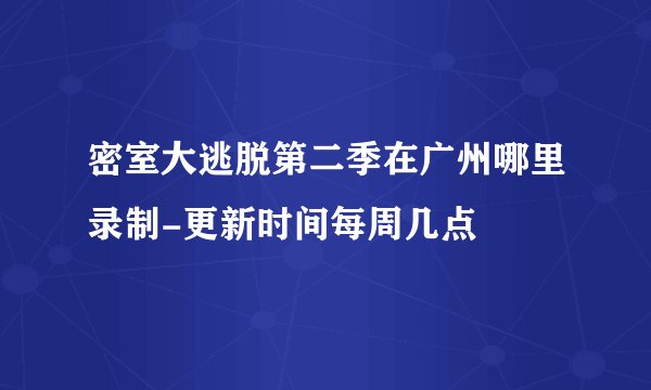 密室大逃脱第二季在广州哪里录制-更新时间每周几点