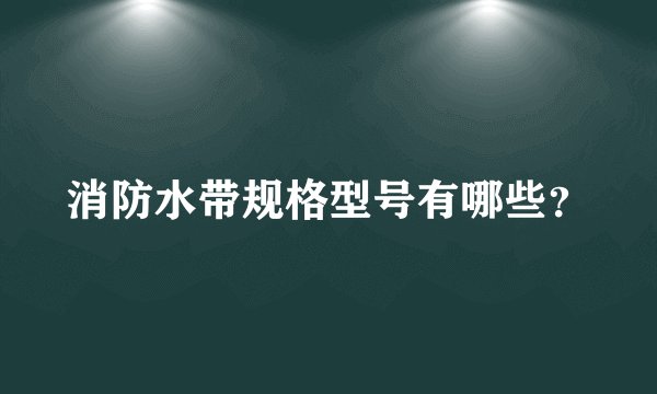 消防水带规格型号有哪些？