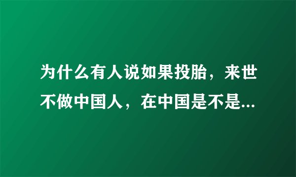 为什么有人说如果投胎，来世不做中国人，在中国是不是活的很累？