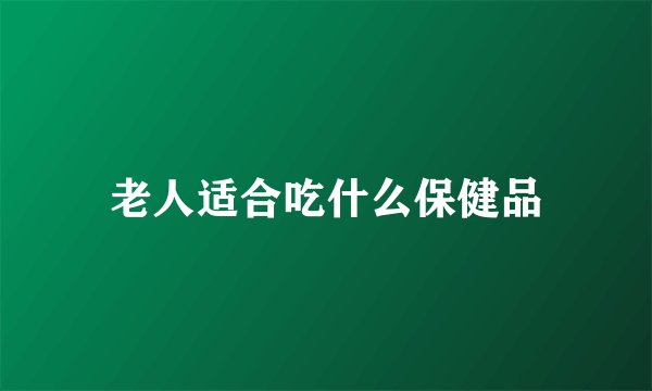 老人适合吃什么保健品