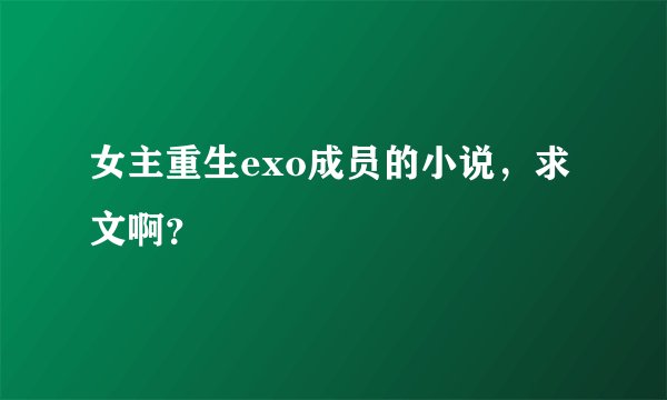 女主重生exo成员的小说,求文啊?
