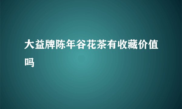 大益牌陈年谷花茶有收藏价值吗
