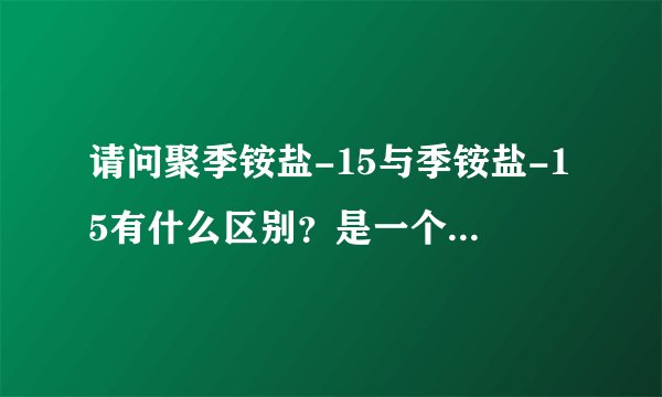 请问聚季铵盐-15与季铵盐-15有什么区别？是一个东西吗？