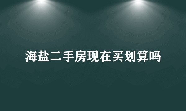 海盐二手房现在买划算吗