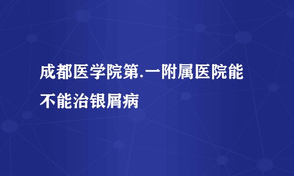 成都医学院第.一附属医院能不能治银屑病
