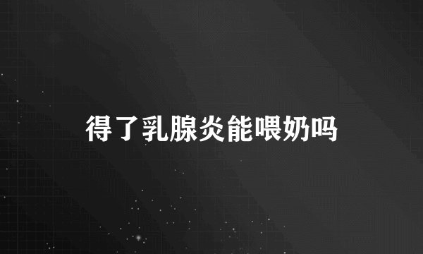 得了乳腺炎能喂奶吗