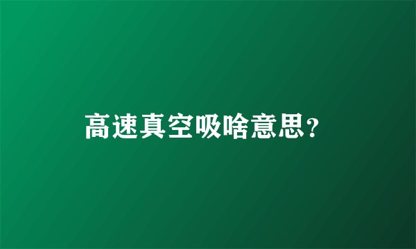 高速真空吸啥意思?