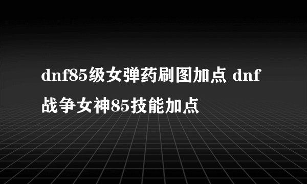 dnf85级女弹药刷图加点 dnf战争女神85技能加点