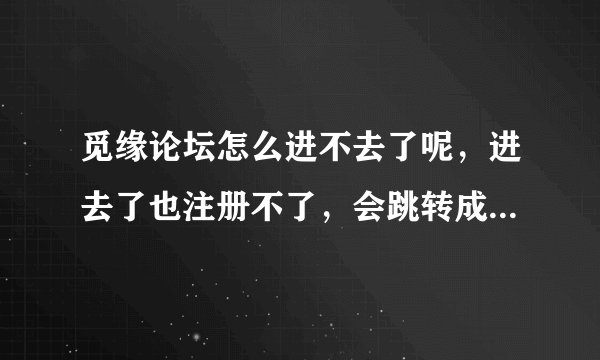 觅缘论坛怎么进不去了呢,进去了也注册不了,会跳转成上门珍爱网,什么鬼 是被封了么?还是有心地址