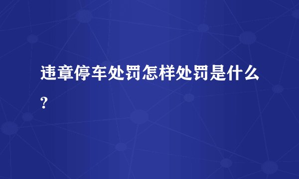 违章停车处罚怎样处罚是什么?