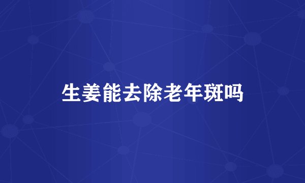 生姜能去除老年斑吗