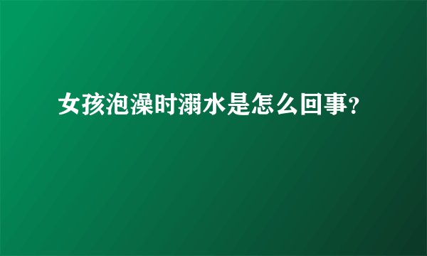 女孩泡澡时溺水是怎么回事？