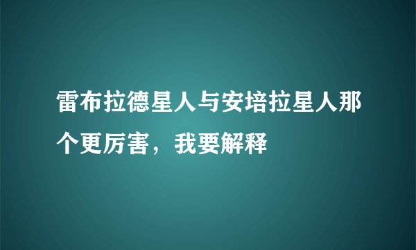 雷布拉德星人与安培拉星人那个更厉害，我要解释