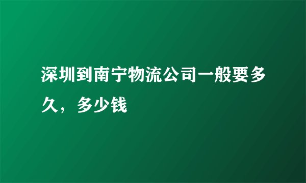 深圳到南宁物流公司一般要多久，多少钱