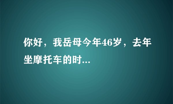 你好，我岳母今年46岁，去年坐摩托车的时...
