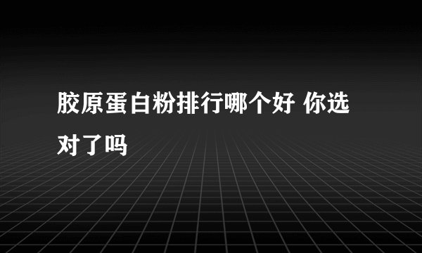 胶原蛋白粉排行哪个好 你选对了吗