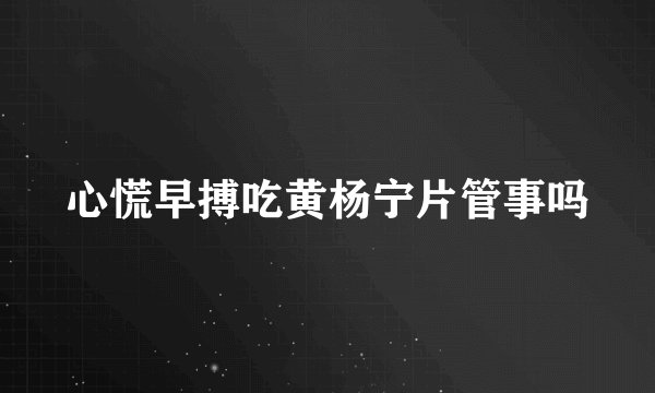 心慌早搏吃黄杨宁片管事吗