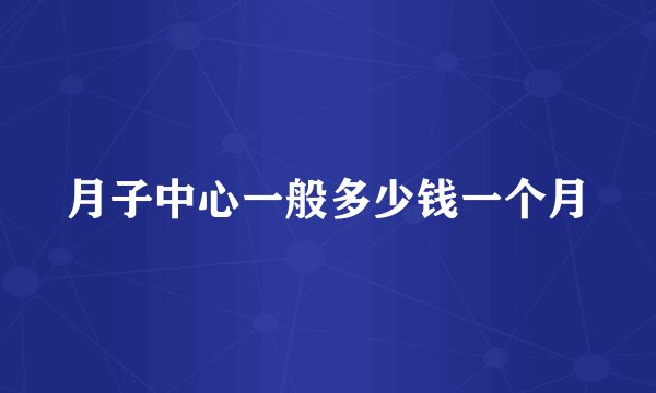 月子中心一般多少钱一个月
