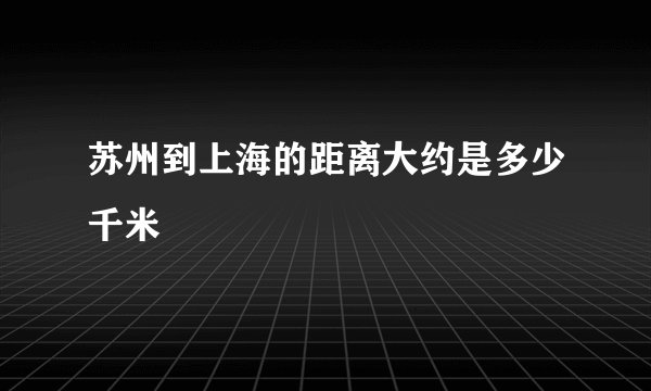 苏州到上海的距离大约是多少千米