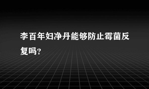 李百年妇净丹能够防止霉菌反复吗？