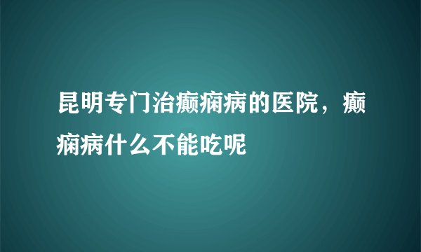 昆明专门治癫痫病的医院，癫痫病什么不能吃呢