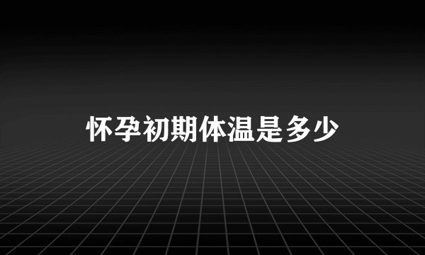 怀孕初期体温是多少