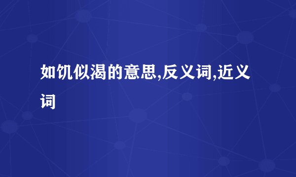 如饥似渴的意思,反义词,近义词
