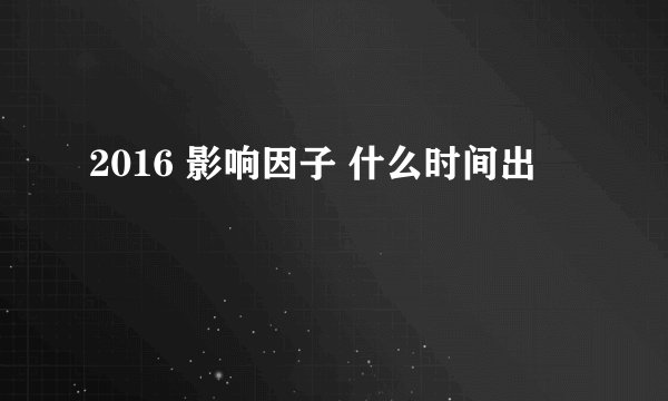 2016 影响因子 什么时间出