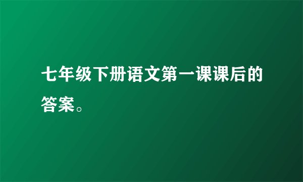 七年级下册语文第一课课后的答案。