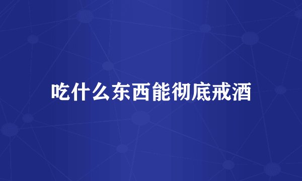 吃什么东西能彻底戒酒