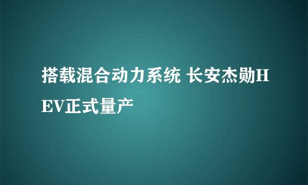 搭载混合动力系统 长安杰勋HEV正式量产