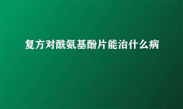 复方对酰氨基酚片能治什么病