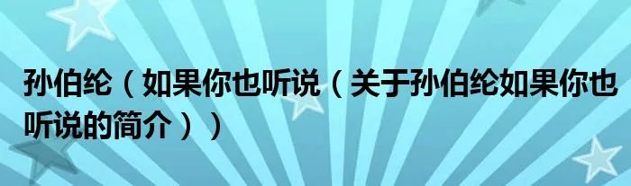 孙伯纶（如果你也听说（关于孙伯纶如果你也听说的简介））