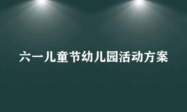 六一儿童节幼儿园活动方案