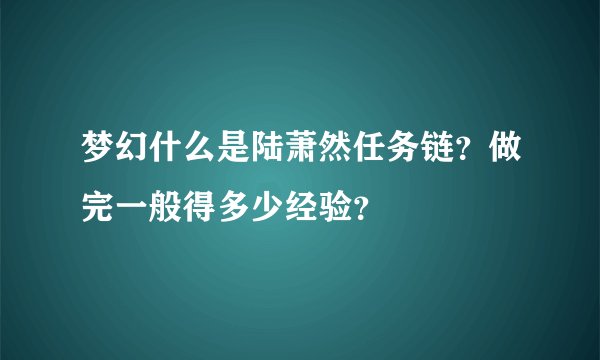 梦幻什么是陆萧然任务链?做完一般得多少经验?