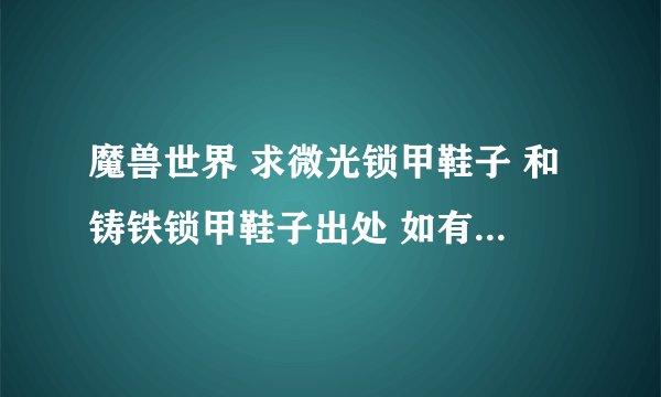魔兽世界 求微光锁甲鞋子 和铸铁锁甲鞋子出处 如有满意回答 必将重谢