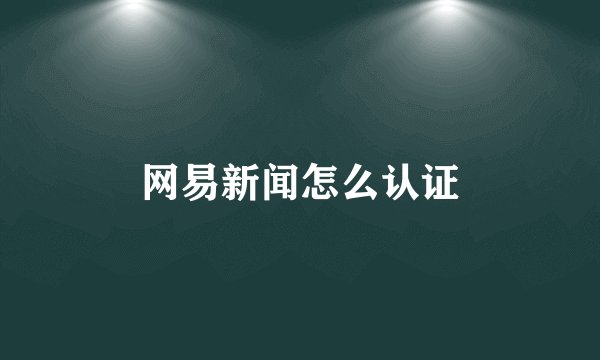 网易新闻怎么认证