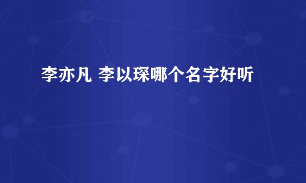 李亦凡 李以琛哪个名字好听