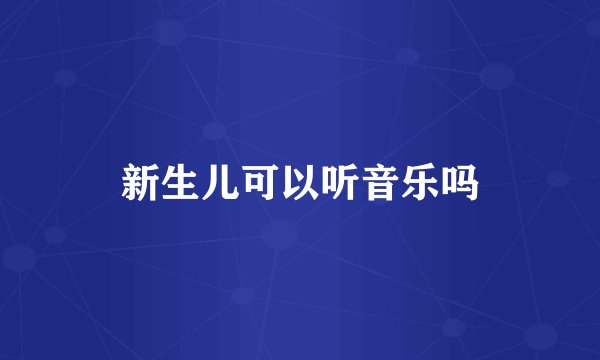 新生儿可以听音乐吗