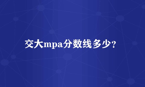 交大mpa分数线多少？
